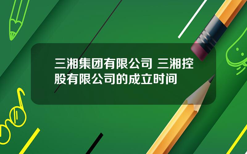 三湘集团有限公司 三湘控股有限公司的成立时间